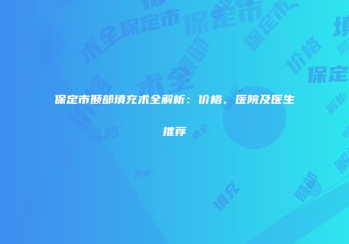 保定市颞部填充术全解析：价格、医院及医生推荐