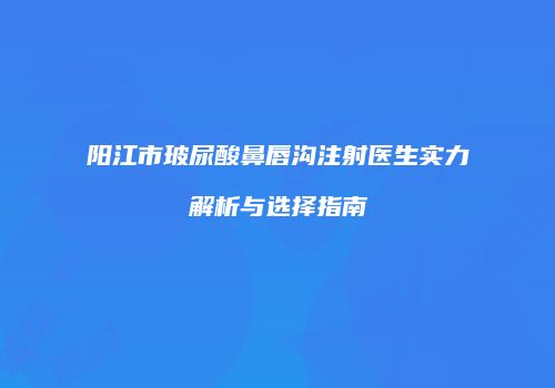 阳江市玻尿酸鼻唇沟注射医生实力解析与选择指南