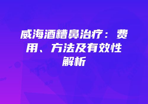 威海酒糟鼻治疗：费用、方法及有效性解析