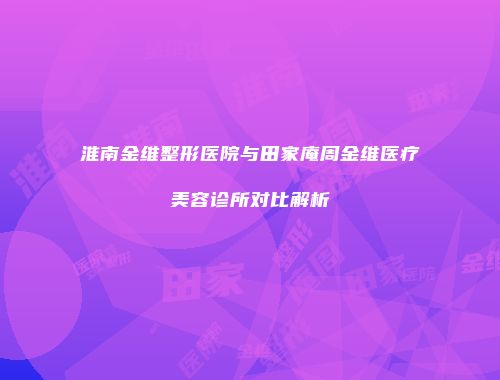淮南金维整形医院与田家庵周金维医疗美容诊所对比解析