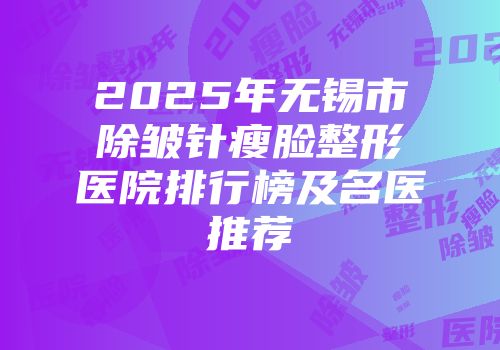 2025年无锡市除皱针瘦脸整形医院排行榜及名医推荐