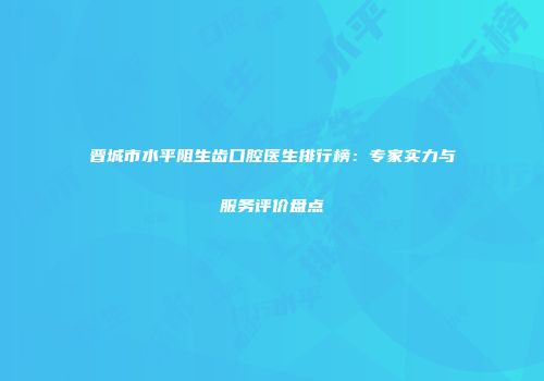 晋城市水平阻生齿口腔医生排行榜：专家实力与服务评价盘点