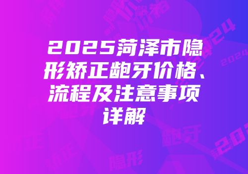 2025菏泽市隐形矫正龅牙价格、流程及注意事项详解