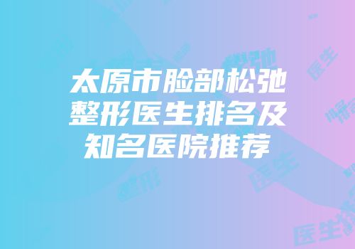 太原市脸部松弛整形医生排名及知名医院推荐