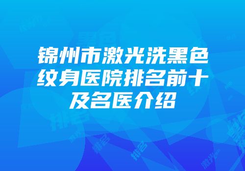 锦州市激光洗黑色纹身医院排名前十及名医介绍