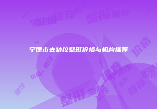 宁德市去皱纹整形价格与机构推荐