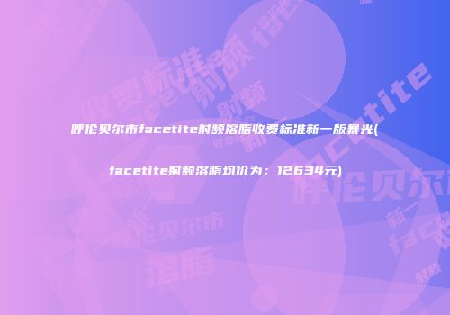呼伦贝尔市facetite射频溶脂收费标准新一版暴光(facetite射频溶脂均价为：12634元)