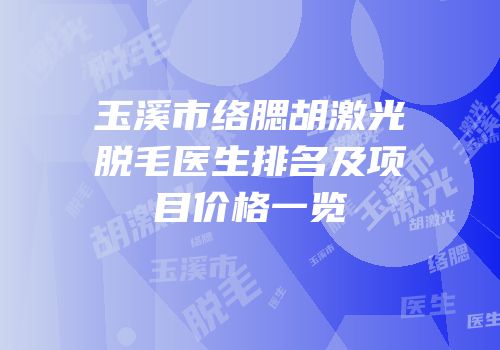 玉溪市络腮胡激光脱毛医生排名及项目价格一览
