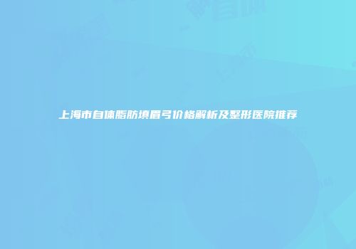 上海市自体脂肪填眉弓价格解析及整形医院推荐