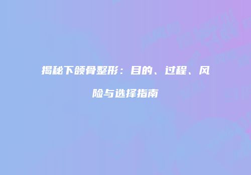 揭秘下颌骨整形：目的、过程、风险与选择指南