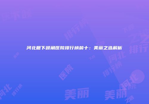 河北磨下颌角医院排行榜前十：美丽之选解析