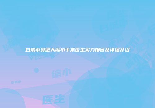 白城市鼻肥大缩小手术医生实力排名及详细介绍