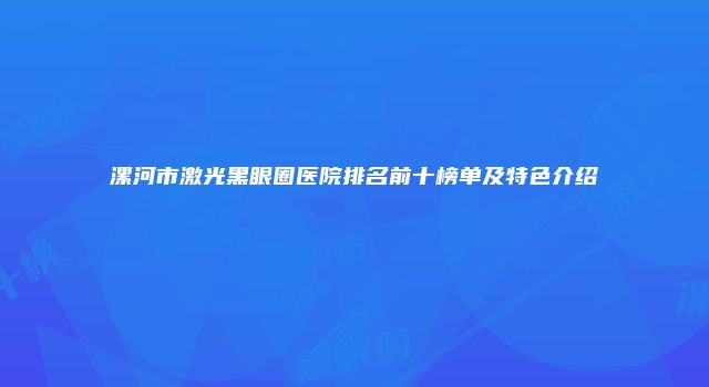 漯河市激光黑眼圈医院排名前十榜单及特色介绍