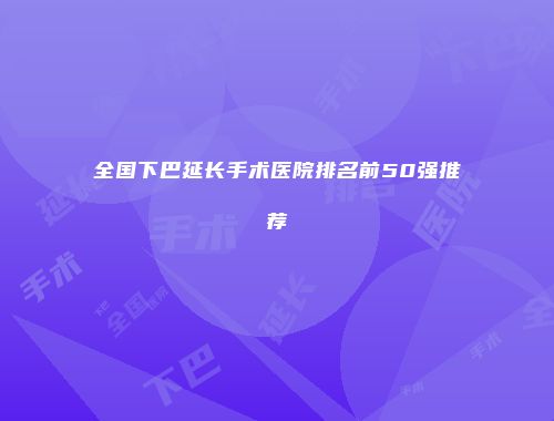 全国下巴延长手术医院排名前50强推荐