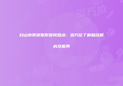 白山市阴道整形医院盘点：多方位了解知名机构及服务
