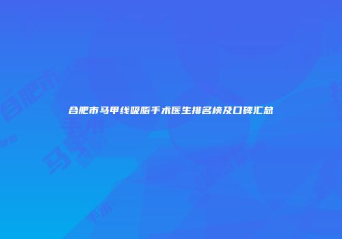 合肥市马甲线吸脂手术医生排名榜及口碑汇总