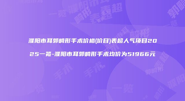 濮阳市耳郭畸形手术价格(价目)表超人气项目2025一览-濮阳市耳郭畸形手术均价为51966元