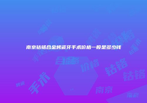 南京钴铬合金烤瓷牙手术价格一般是多少钱