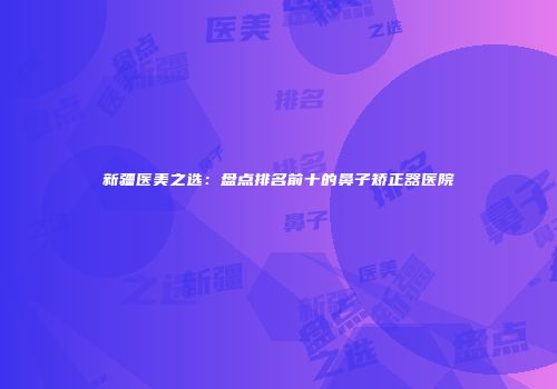 新疆医美之选：盘点排名前十的鼻子矫正器医院