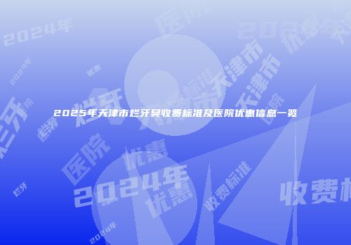 2025年天津市烂牙臭收费标准及医院优惠信息一览