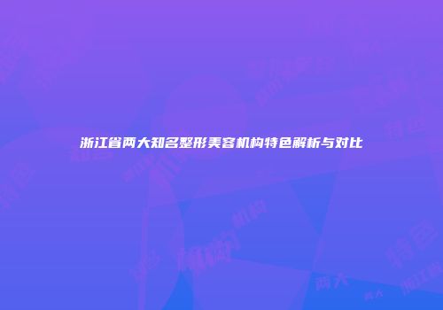 浙江省两大知名整形美容机构特色解析与对比