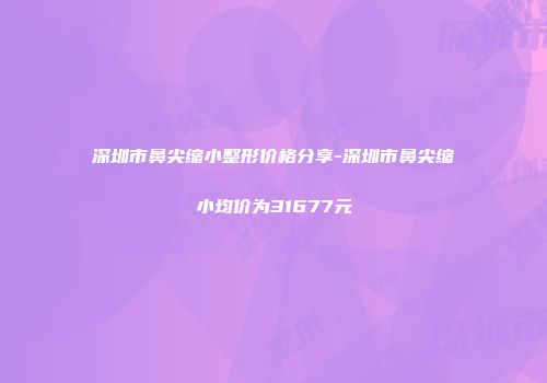 深圳市鼻尖缩小整形价格分享-深圳市鼻尖缩小均价为31677元
