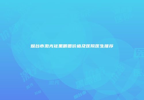 烟台市激光祛黑眼圈价格及医院医生推荐