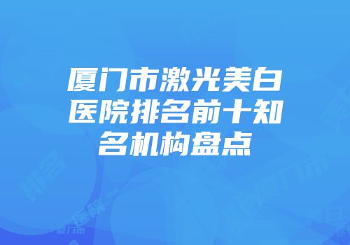 厦门市激光美白医院排名前十知名机构盘点