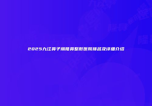 2025九江鼻子塌隆鼻整形医院排名及详细介绍