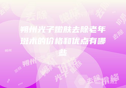 朔州光子嫩肤去除老年斑术的价格和优点有哪些