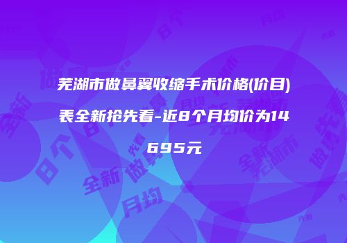 芜湖市做鼻翼收缩手术价格(价目)表全新抢先看-近8个月均价为14695元