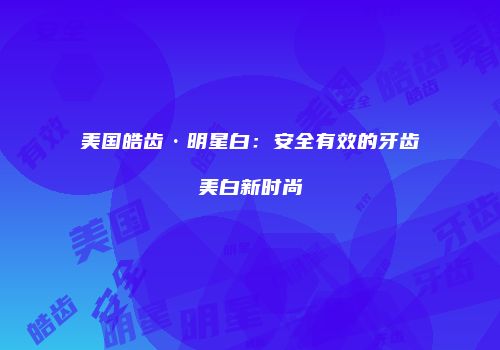 美国皓齿·明星白：安全有效的牙齿美白新时尚
