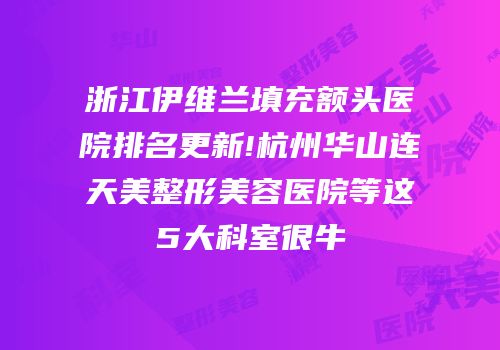 浙江伊维兰填充额头医院排名更新!杭州华山连天美整形美容医院等这5大科室很牛
