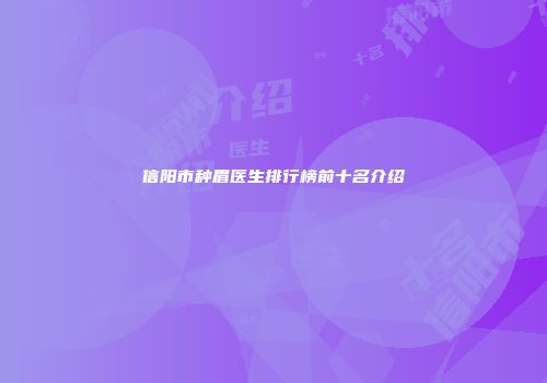 信阳市种眉医生排行榜前十名介绍