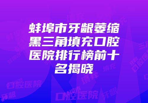 蚌埠市牙龈萎缩黑三角填充口腔医院排行榜前十名揭晓