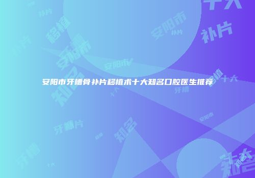 安阳市牙槽骨补片移植术十大知名口腔医生推荐