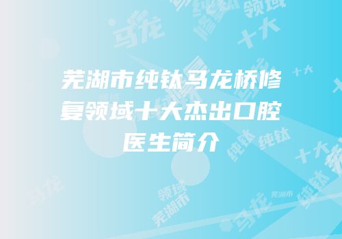 芜湖市纯钛马龙桥修复领域十大杰出口腔医生简介