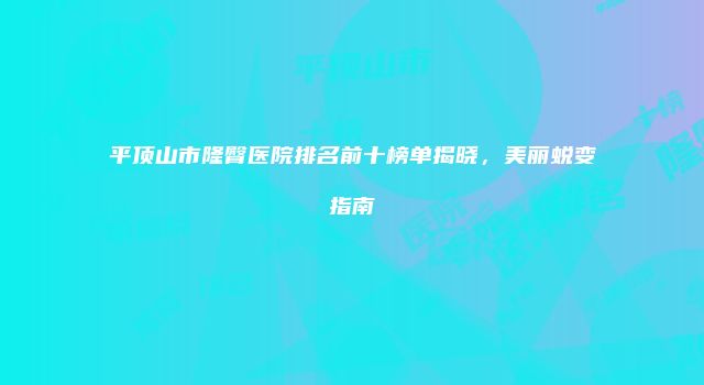 平顶山市隆臀医院排名前十榜单揭晓，美丽蜕变指南