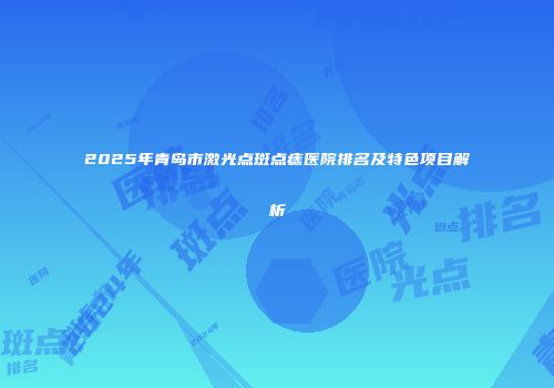 2025年青岛市激光点斑点痣医院排名及特色项目解析
