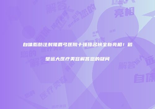 自体脂肪注射隆眉弓医院十强排名榜全新亮相！鹤壁远大医疗美容解答您的疑问