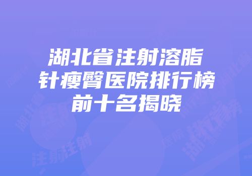 湖北省注射溶脂针瘦臀医院排行榜前十名揭晓