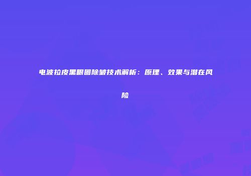电波拉皮黑眼圈除皱技术解析：原理、效果与潜在风险