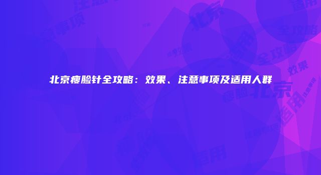 北京瘦脸针全攻略：效果、注意事项及适用人群