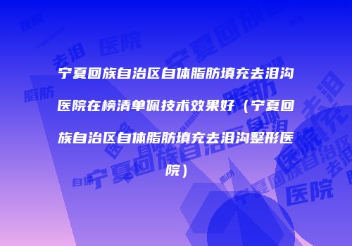 宁夏回族自治区自体脂肪填充去泪沟医院在榜清单佩技术效果好（宁夏回族自治区自体脂肪填充去泪沟整形医院）
