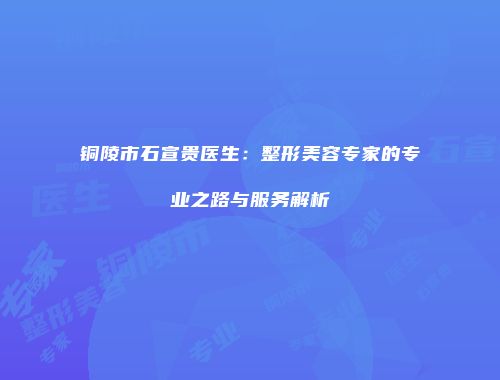 铜陵市石宣贵医生：整形美容专家的专业之路与服务解析