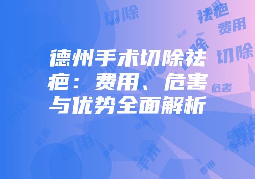 德州手术切除祛疤：费用、危害与优势全面解析