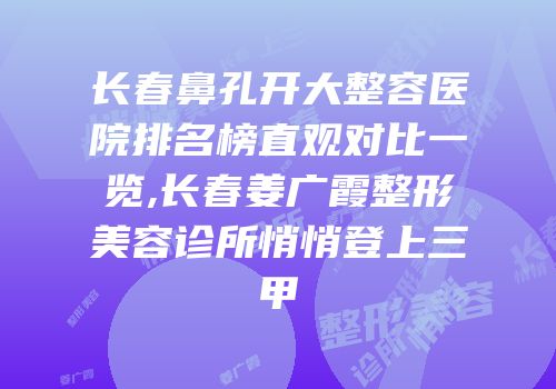 长春鼻孔开大整容医院排名榜直观对比一览,长春姜广霞整形美容诊所悄悄登上三甲