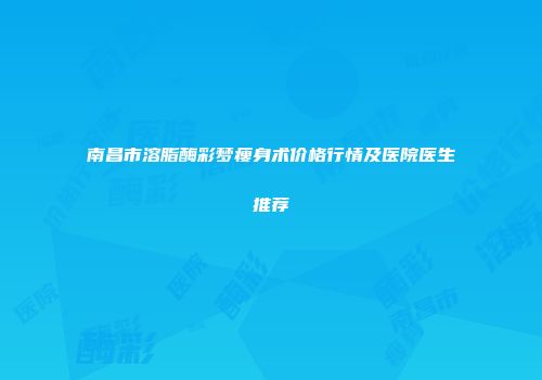 南昌市溶脂酶彩梦瘦身术价格行情及医院医生推荐