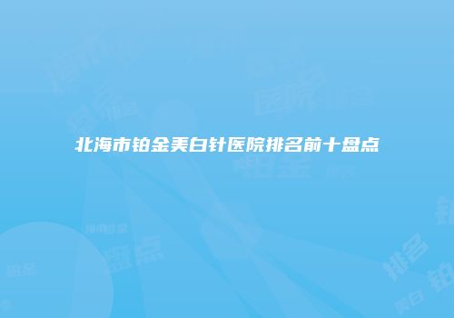 北海市铂金美白针医院排名前十盘点