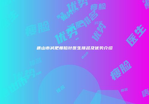 唐山市减肥瘦脸针医生排名及优势介绍
